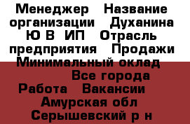 Менеджер › Название организации ­ Духанина Ю.В, ИП › Отрасль предприятия ­ Продажи › Минимальный оклад ­ 17 000 - Все города Работа » Вакансии   . Амурская обл.,Серышевский р-н